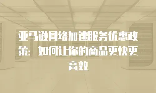 亚马逊网络加速服务优惠政策：如何让你的商品更快更高效