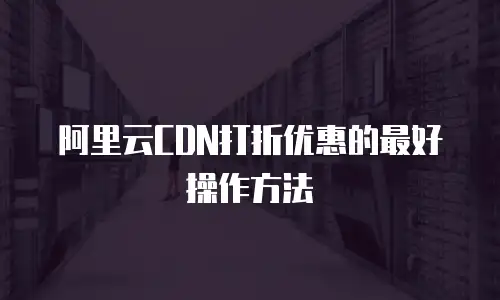 阿里云CDN打折优惠的最好操作方法