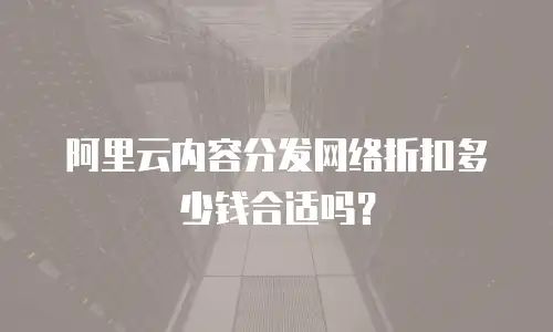 阿里云内容分发网络折扣多少钱合适吗？