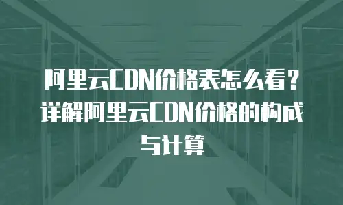 阿里云CDN价格表怎么看？详解阿里云CDN价格的构成与计算