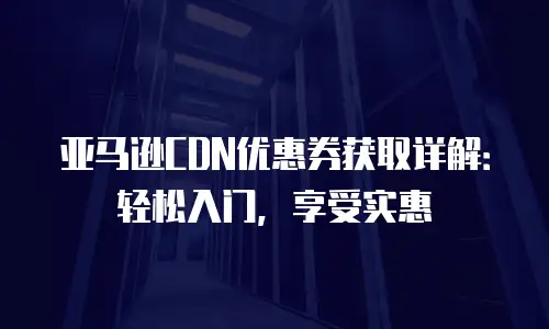 亚马逊CDN优惠券获取详解：轻松入门，享受实惠