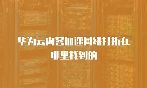 华为云内容加速网络打折在哪里找到的