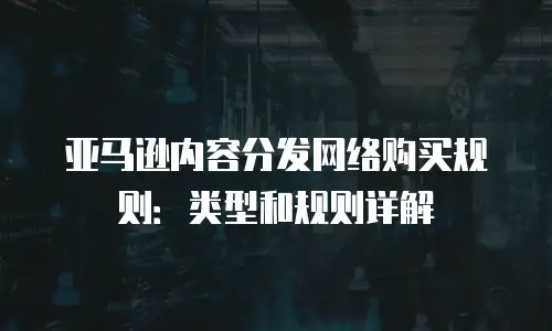 亚马逊内容分发网络购买规则：类型和规则详解
