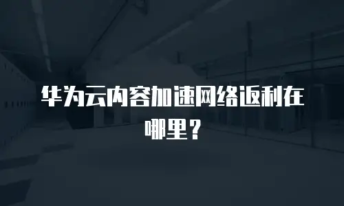 华为云内容加速网络返利在哪里？