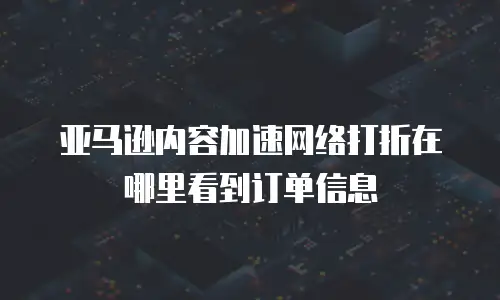 亚马逊内容加速网络打折在哪里看到订单信息