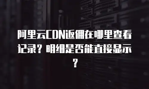 阿里云CDN返佣在哪里查看记录？明细是否能直接显示？