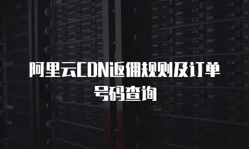 阿里云CDN返佣规则及订单号码查询