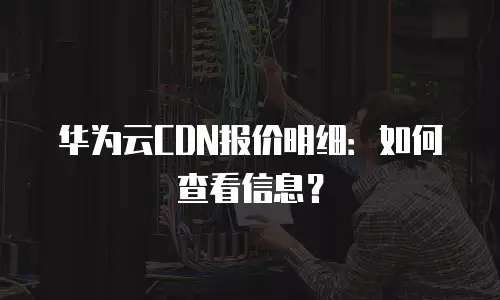 华为云CDN报价明细：如何查看信息？