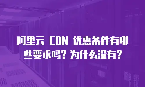 阿里云 CDN 优惠条件有哪些要求吗？为什么没有？