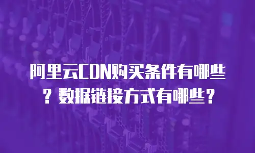 阿里云CDN购买条件有哪些？数据链接方式有哪些？