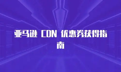 亚马逊 CDN 优惠券获得指南