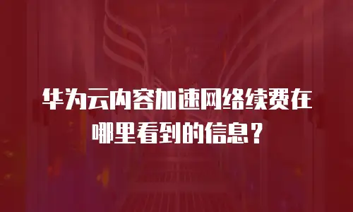 华为云内容加速网络续费在哪里看到的信息？