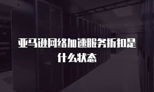 亚马逊网络加速服务折扣是什么状态