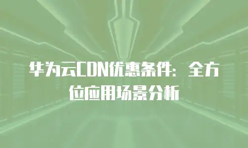 华为云CDN优惠条件：全方位应用场景分析