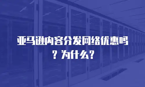 亚马逊内容分发网络优惠吗？为什么？