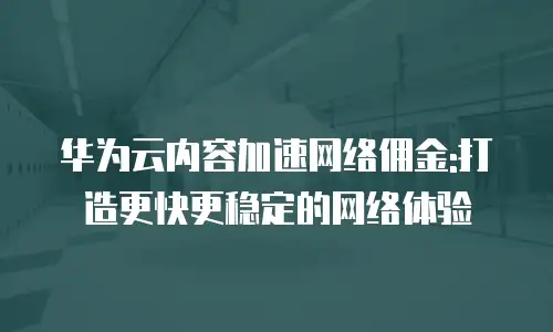 华为云内容加速网络佣金:打造更快更稳定的网络体验