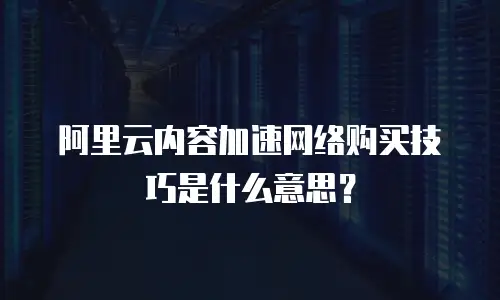 阿里云内容加速网络购买技巧是什么意思？
