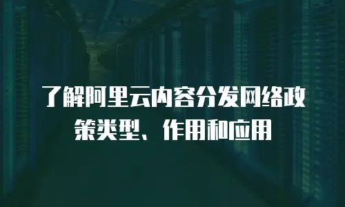 了解阿里云内容分发网络政策类型、作用和应用