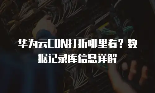 华为云CDN打折哪里看？数据记录库信息详解