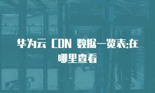 华为云 CDN 数据一览表:在哪里查看