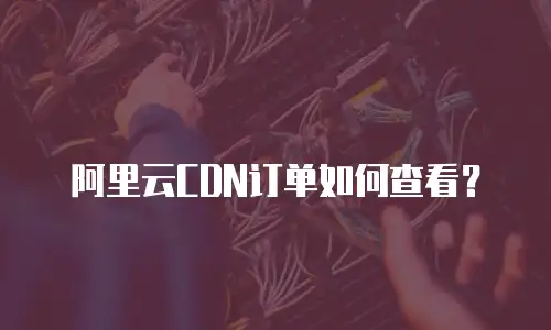 阿里云CDN订单如何查看？