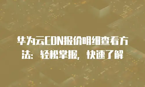 华为云CDN报价明细查看方法：轻松掌握，快速了解