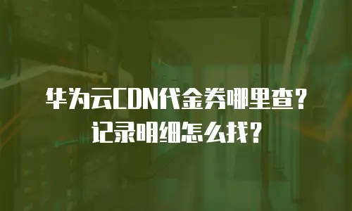 华为云CDN代金券哪里查？记录明细怎么找？