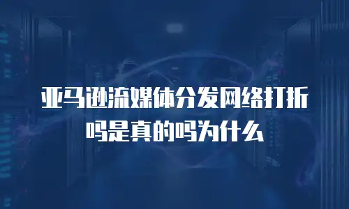 亚马逊流媒体分发网络打折吗是真的吗为什么