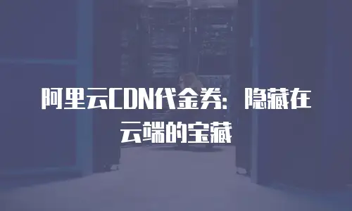 阿里云CDN代金券：隐藏在云端的宝藏