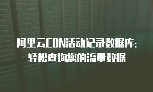 阿里云CDN活动记录数据库：轻松查询您的流量数据