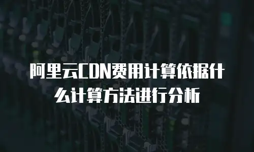 阿里云CDN费用计算依据什么计算方法进行分析