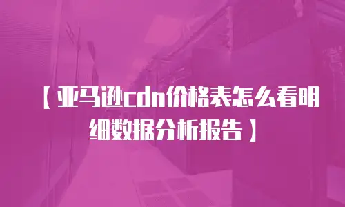 【亚马逊cdn价格表怎么看明细数据分析报告】