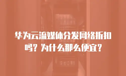华为云流媒体分发网络折扣吗？为什么那么便宜？