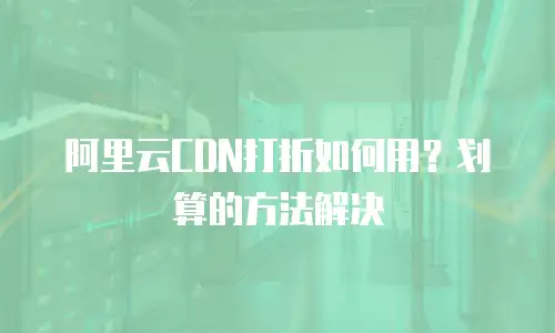 阿里云CDN打折如何用？划算的方法解决