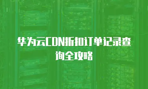 华为云CDN折扣订单记录查询全攻略