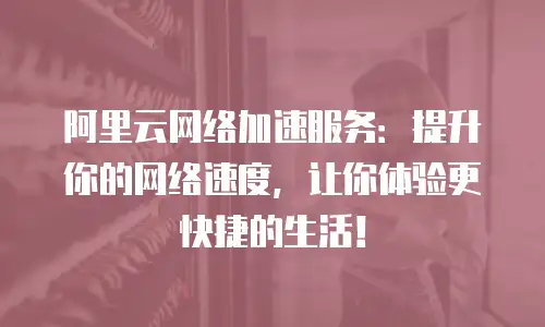 阿里云网络加速服务：提升你的网络速度，让你体验更快捷的生活！