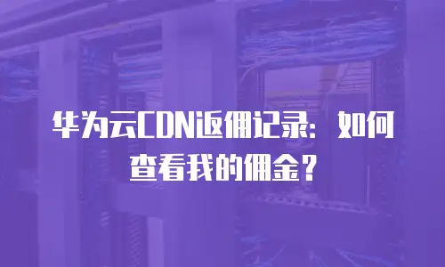 华为云CDN返佣记录：如何查看我的佣金？