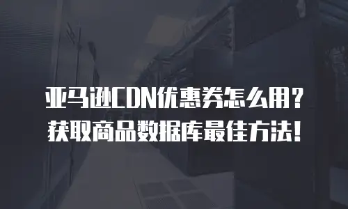 亚马逊CDN优惠券怎么用？获取商品数据库最佳方法！