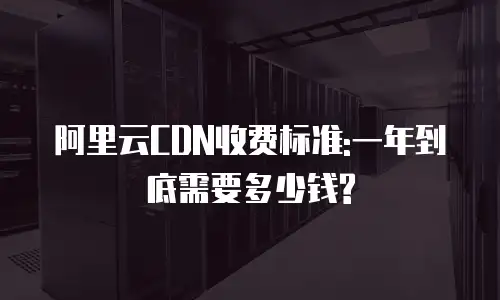 阿里云CDN收费标准:一年到底需要多少钱?