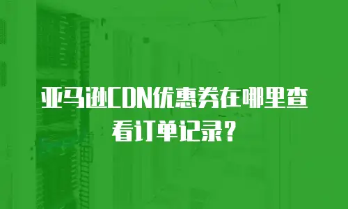 亚马逊CDN优惠券在哪里查看订单记录？