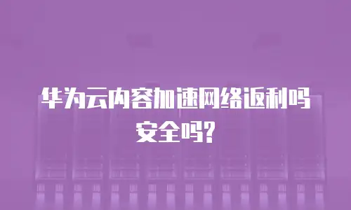 华为云内容加速网络返利吗安全吗?
