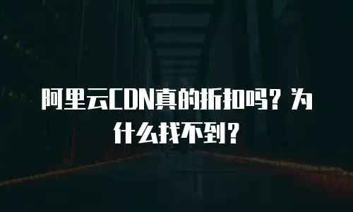 阿里云CDN真的折扣吗？为什么找不到？