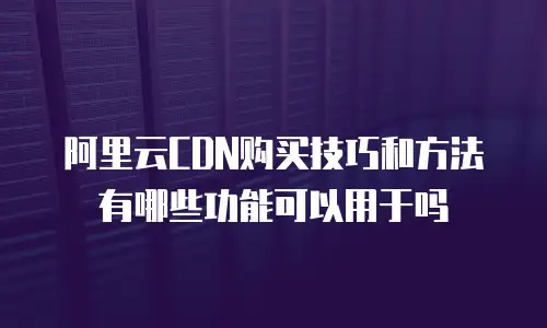 阿里云CDN购买技巧和方法有哪些功能可以用于吗