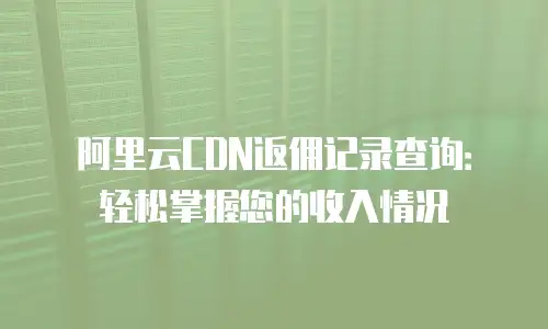 阿里云CDN返佣记录查询：轻松掌握您的收入情况