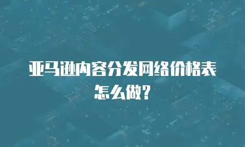 亚马逊内容分发网络价格表怎么做？