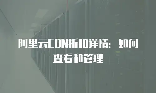 阿里云CDN折扣详情：如何查看和管理