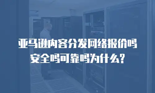 亚马逊内容分发网络报价吗安全吗可靠吗为什么?