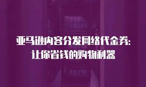 亚马逊内容分发网络代金券：让你省钱的购物利器