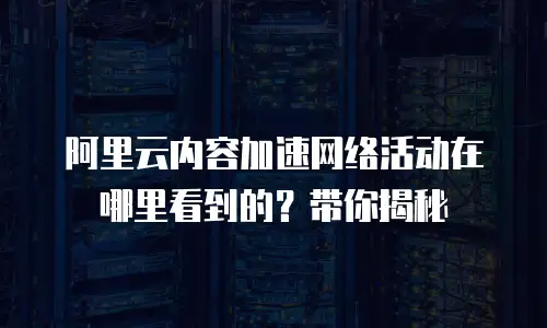 阿里云内容加速网络活动在哪里看到的？带你揭秘