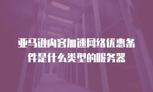 亚马逊内容加速网络优惠条件是什么类型的服务器